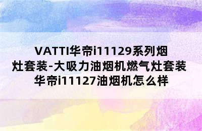 VATTI华帝i11129系列烟灶套装-大吸力油烟机燃气灶套装 华帝i11127油烟机怎么样